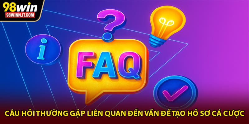 Câu hỏi thường gặp liên quan đến vấn đề tạo hồ sơ cá cược